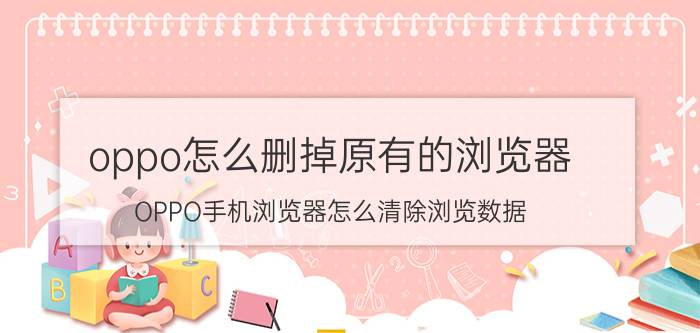 oppo怎么删掉原有的浏览器 OPPO手机浏览器怎么清除浏览数据？